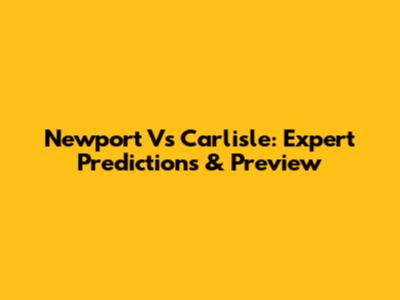 Newport Vs Carlisle: Expert Predictions & Preview