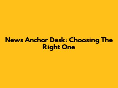 News Anchor Desk: Choosing The Right One