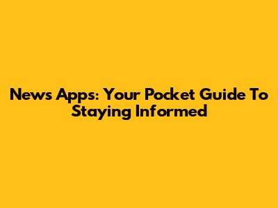 News Apps: Your Pocket Guide To Staying Informed