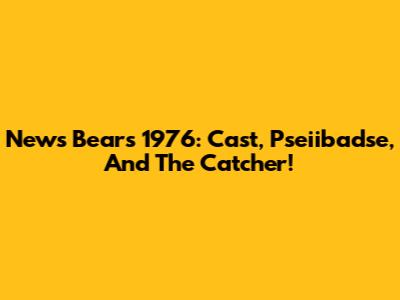 News Bears 1976: Cast, Pseiibadse, And The Catcher!