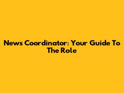 News Coordinator: Your Guide To The Role