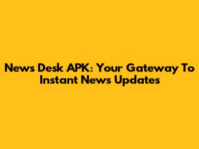 News Desk APK: Your Gateway To Instant News Updates