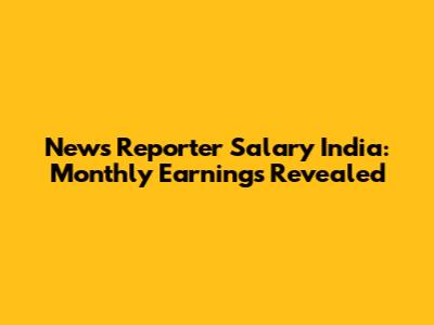 News Reporter Salary India: Monthly Earnings Revealed