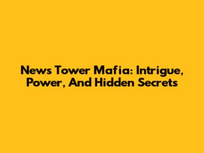 News Tower Mafia: Intrigue, Power, And Hidden Secrets