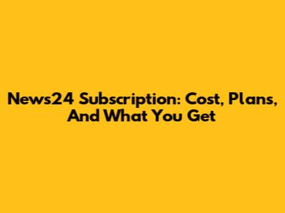News24 Subscription: Cost, Plans, And What You Get