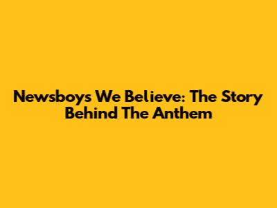 Newsboys 'We Believe': The Story Behind The Anthem