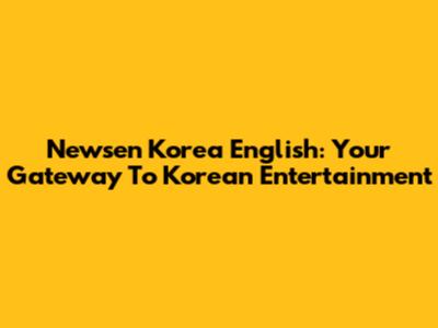 Newsen Korea English: Your Gateway To Korean Entertainment