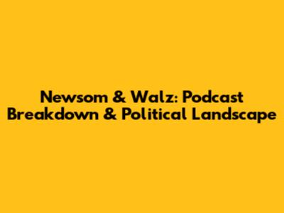 Newsom & Walz: Podcast Breakdown & Political Landscape