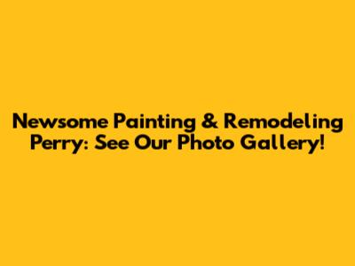 Newsome Painting & Remodeling Perry: See Our Photo Gallery!