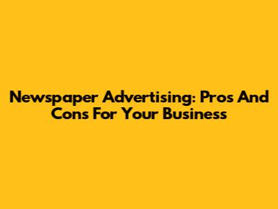 Newspaper Advertising: Pros And Cons For Your Business