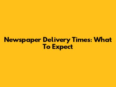 Newspaper Delivery Times: What To Expect