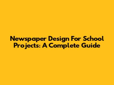 Newspaper Design For School Projects: A Complete Guide