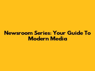 Newsroom Series: Your Guide To Modern Media