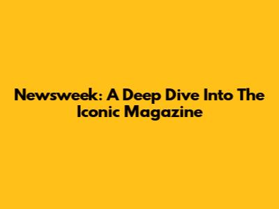 Newsweek: A Deep Dive Into The Iconic Magazine