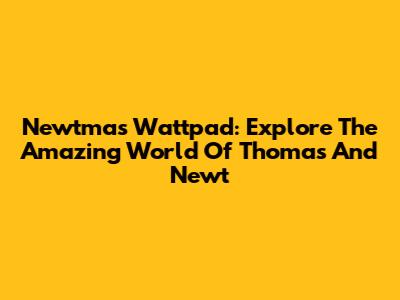 Newtmas Wattpad: Explore The Amazing World Of Thomas And Newt