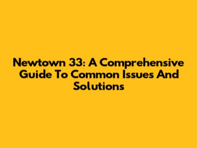 Newtown 33: A Comprehensive Guide To Common Issues And Solutions
