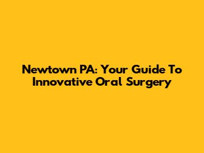 Newtown PA: Your Guide To Innovative Oral Surgery