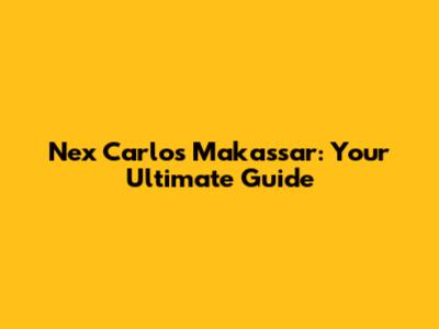 Nex Carlos Makassar: Your Ultimate Guide