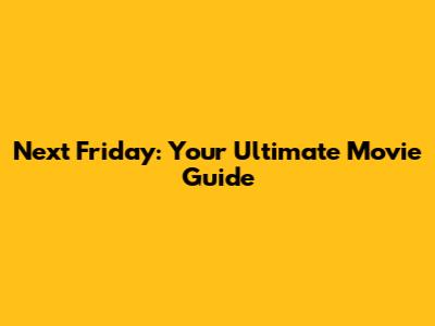 Next Friday: Your Ultimate Movie Guide