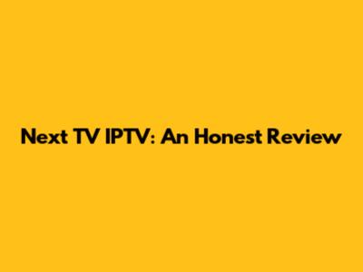 Next TV IPTV: An Honest Review