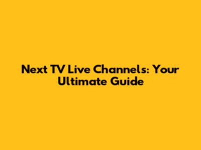 Next TV Live Channels: Your Ultimate Guide