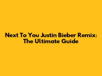 Next To You Justin Bieber Remix: The Ultimate Guide