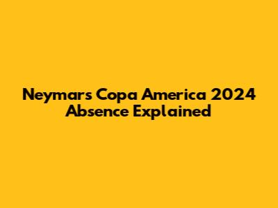 Neymar's Copa America 2024 Absence Explained