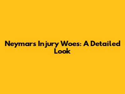 Neymar's Injury Woes: A Detailed Look