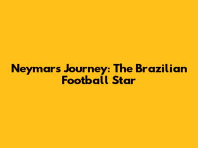 Neymar's Journey: The Brazilian Football Star