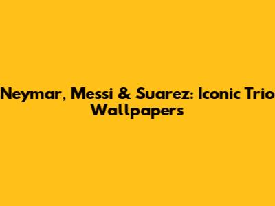 Neymar, Messi & Suarez: Iconic Trio Wallpapers
