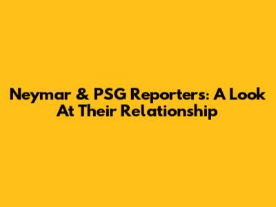 Neymar & PSG Reporters: A Look At Their Relationship