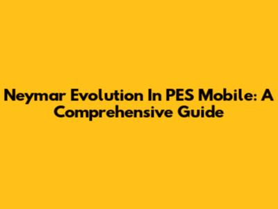 Neymar Evolution In PES Mobile: A Comprehensive Guide
