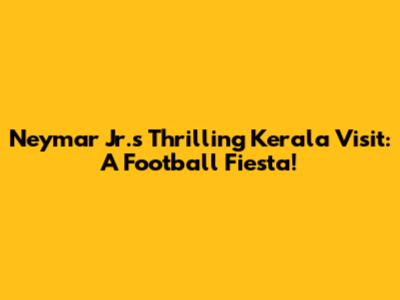 Neymar Jr.'s Thrilling Kerala Visit: A Football Fiesta!