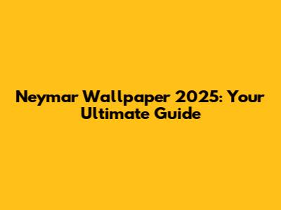 Neymar Wallpaper 2025: Your Ultimate Guide