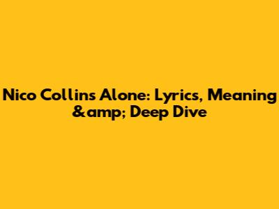 Nico Collins Alone: Lyrics, Meaning &amp; Deep Dive