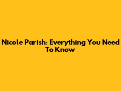 Nicole Parish: Everything You Need To Know