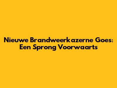 Nieuwe Brandweerkazerne Goes: Een Sprong Voorwaarts
