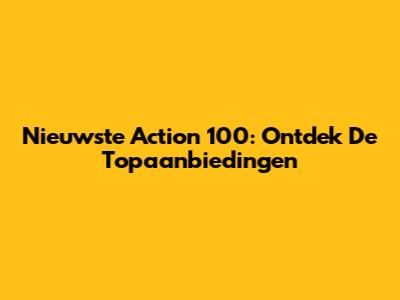 Nieuwste Action 100: Ontdek De Topaanbiedingen