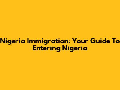Nigeria Immigration: Your Guide To Entering Nigeria