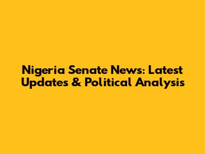 Nigeria Senate News: Latest Updates & Political Analysis