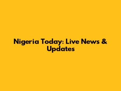 Nigeria Today: Live News & Updates