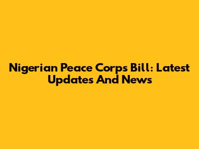 Nigerian Peace Corps Bill: Latest Updates And News