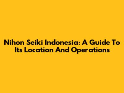 Nihon Seiki Indonesia: A Guide To Its Location And Operations