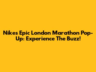 Nike's Epic London Marathon Pop-Up: Experience The Buzz!