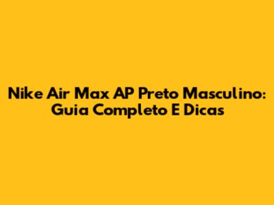Nike Air Max AP Preto Masculino: Guia Completo E Dicas