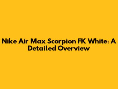 Nike Air Max Scorpion FK White: A Detailed Overview