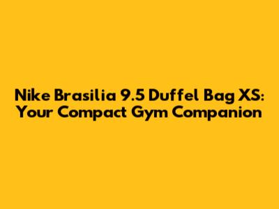 Nike Brasilia 9.5 Duffel Bag XS: Your Compact Gym Companion