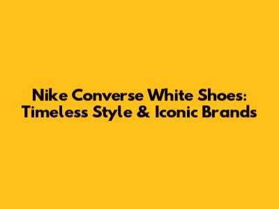 Nike Converse White Shoes: Timeless Style & Iconic Brands