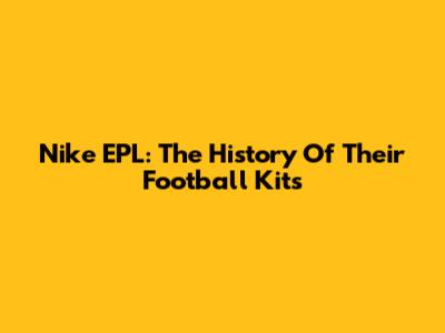 Nike EPL: The History Of Their Football Kits