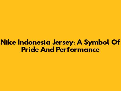 Nike Indonesia Jersey: A Symbol Of Pride And Performance